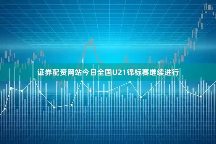 证券配资网站今日全国U21锦标赛继续进行