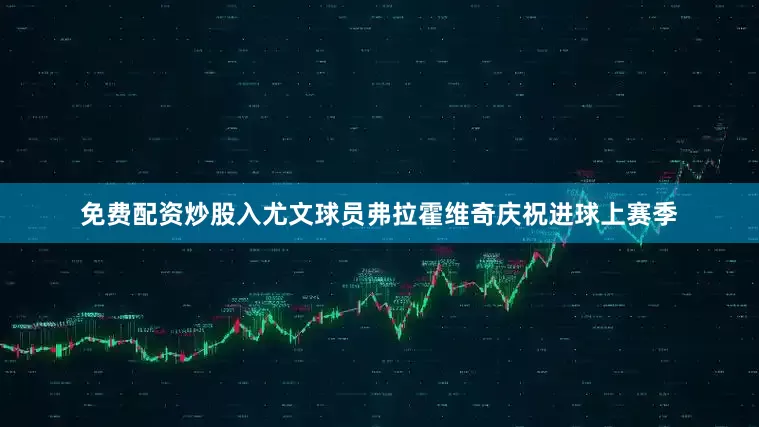 免费配资炒股入尤文球员弗拉霍维奇庆祝进球上赛季