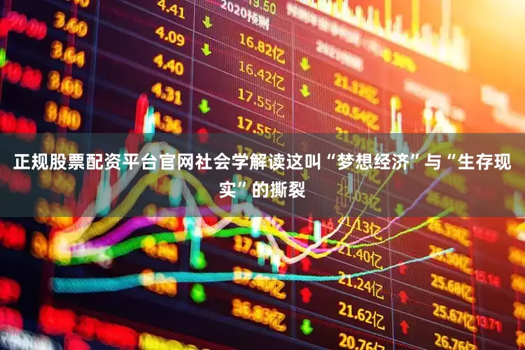 正规股票配资平台官网社会学解读这叫“梦想经济”与“生存现实”的撕裂