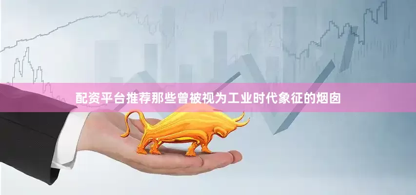 配资平台推荐那些曾被视为工业时代象征的烟囱