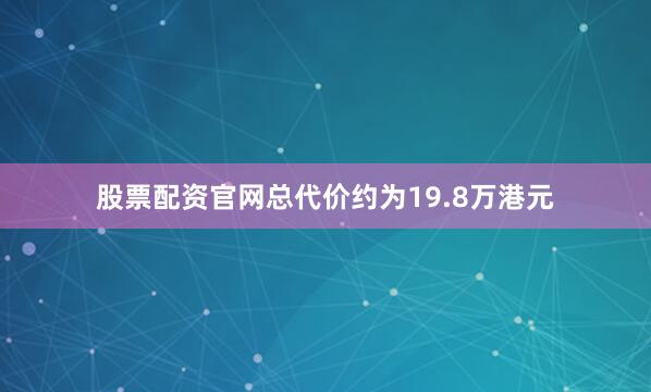 股票配资官网总代价约为19.8万港元
