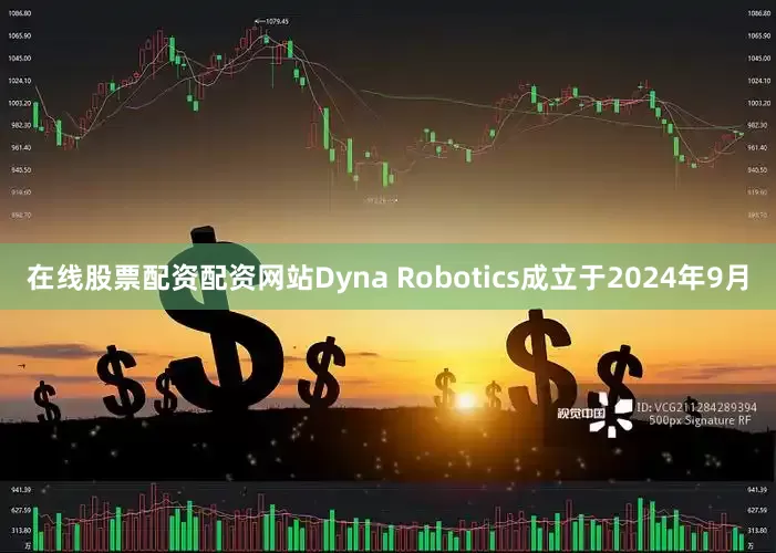 在线股票配资配资网站Dyna Robotics成立于2024年9月