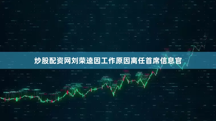 炒股配资网刘荣逵因工作原因离任首席信息官