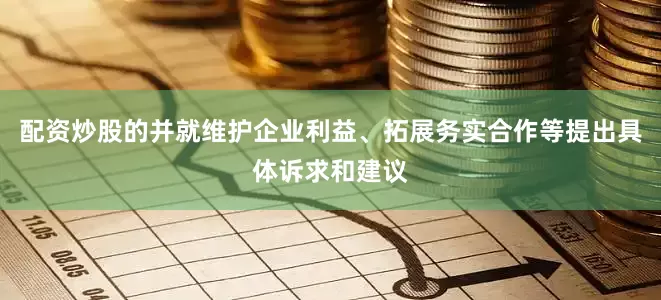 配资炒股的并就维护企业利益、拓展务实合作等提出具体诉求和建议