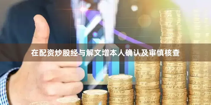 在配资炒股经与解文增本人确认及审慎核查