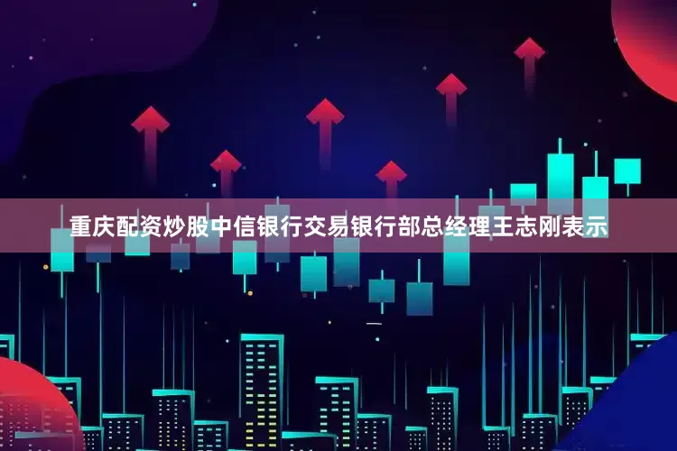 重庆配资炒股中信银行交易银行部总经理王志刚表示