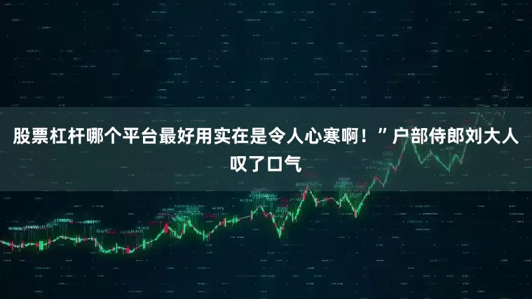 股票杠杆哪个平台最好用实在是令人心寒啊！”户部侍郎刘大人叹了口气