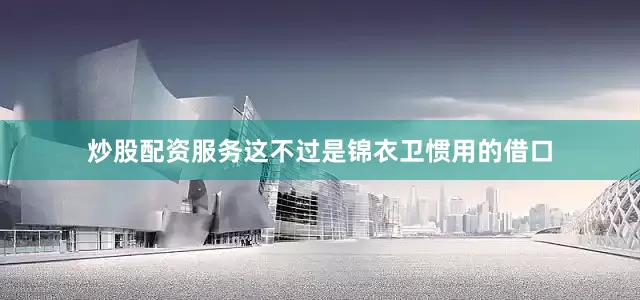 炒股配资服务这不过是锦衣卫惯用的借口