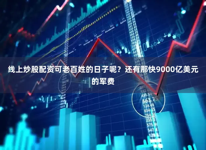 线上炒股配资可老百姓的日子呢？还有那快9000亿美元的军费