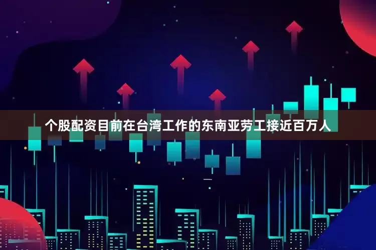 个股配资目前在台湾工作的东南亚劳工接近百万人