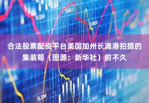 合法股票配资平台美国加州长滩港拍摄的集装箱（图源：新华社）前不久