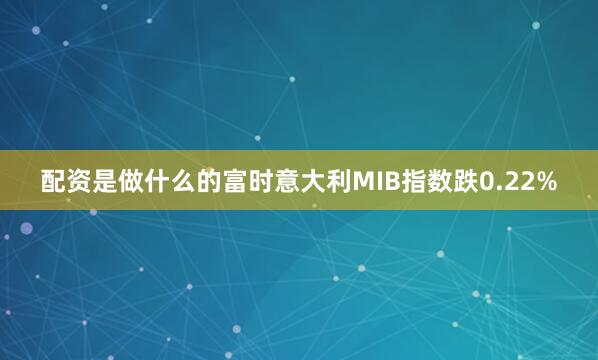 配资是做什么的富时意大利MIB指数跌0.22%