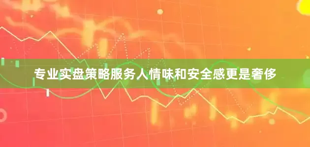 专业实盘策略服务人情味和安全感更是奢侈