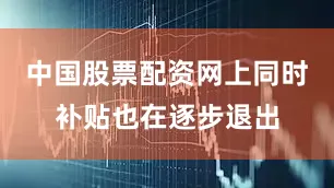 中国股票配资网上同时补贴也在逐步退出