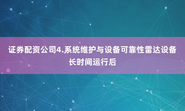 证券配资公司4.系统维护与设备可靠性雷达设备长时间运行后