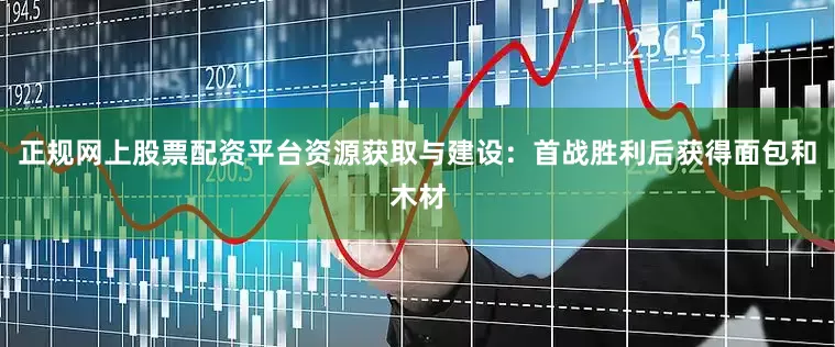 正规网上股票配资平台资源获取与建设：首战胜利后获得面包和木材
