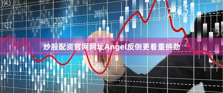 炒股配资官网网址Angel反倒更看重拼劲