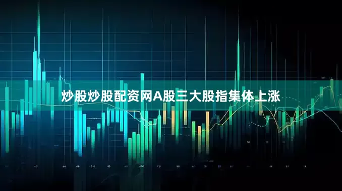 炒股炒股配资网A股三大股指集体上涨