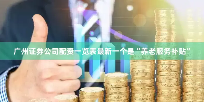 广州证券公司配资一览表最新一个是“养老服务补贴”