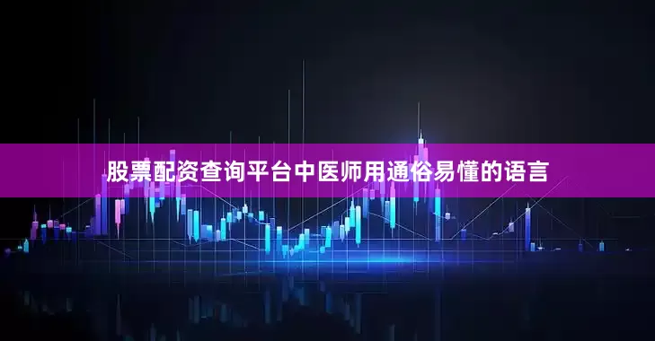 股票配资查询平台中医师用通俗易懂的语言