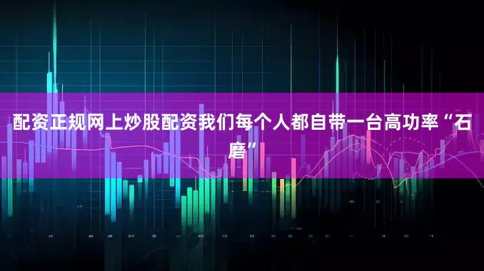 配资正规网上炒股配资我们每个人都自带一台高功率“石磨”