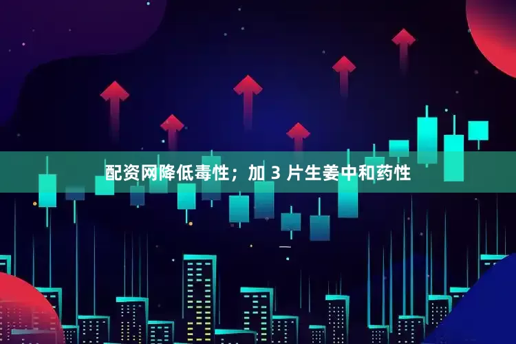 配资网降低毒性;加 3 片生姜中和药性