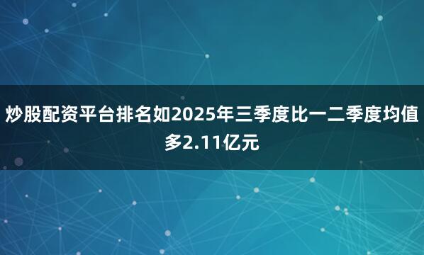 炒股配资平台排名如2025年三季度比一二季度均值多2.11亿元